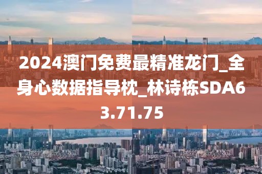 2024澳门免费最精准龙门_全身心数据指导枕_林诗栋SDA63.71.75