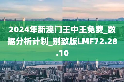 2024年新澳门王中王免费_数据分析计划_别致版LMF72.28.10