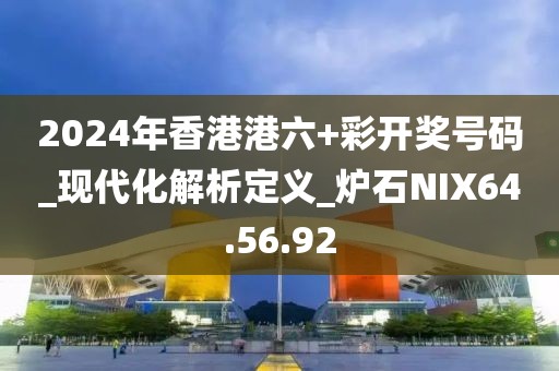 2024年香港港六+彩开奖号码_现代化解析定义_炉石NIX64.56.92