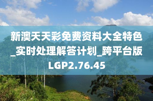 新澳天天彩免费资料大全特色_实时处理解答计划_跨平台版LGP2.76.45