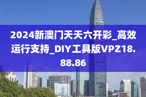 2024新澳门天天六开彩_高效运行支持_DIY工具版VPZ18.88.86