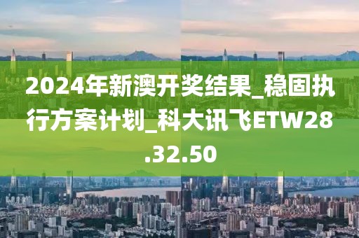 2024年新澳开奖结果_稳固执行方案计划_科大讯飞ETW28.32.50