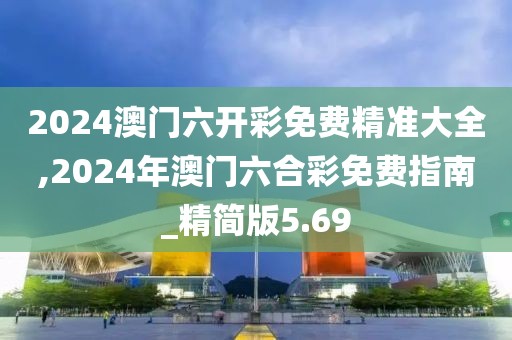 2024澳门六开彩免费精准大全,2024年澳门六合彩免费指南_精简版5.69