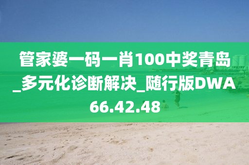 管家婆一码一肖100中奖青岛_多元化诊断解决_随行版DWA66.42.48