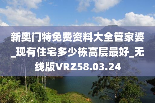 新奥门特免费资料大全管家婆_现有住宅多少栋高层最好_无线版VRZ58.03.24