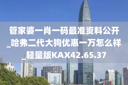 管家婆一肖一码最准资料公开_哈弗二代大狗优惠一万怎么样_轻量版KAX42.65.37