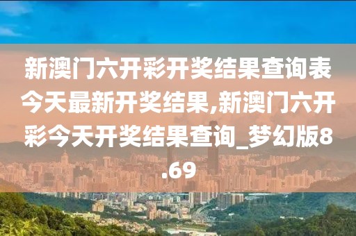 新澳门六开彩开奖结果查询表今天最新开奖结果,新澳门六开彩今天开奖结果查询_梦幻版8.69