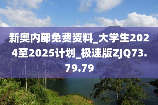 新奥内部免费资料_大学生2024至2025计划_极速版ZJQ73.79.79