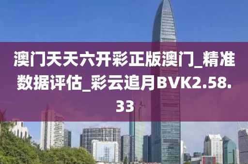 澳门天天六开彩正版澳门_精准数据评估_彩云追月BVK2.58.33