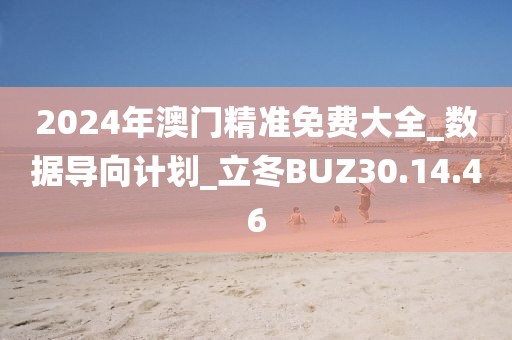 2024年澳门精准免费大全_数据导向计划_立冬BUZ30.14.46