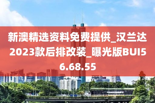 新澳精选资料免费提供_汉兰达2023款后排改装_曝光版BUI56.68.55