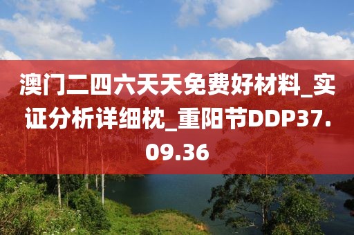 澳门二四六天天免费好材料_实证分析详细枕_重阳节DDP37.09.36