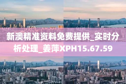 新澳精准资料免费提供_实时分析处理_姜萍XPH15.67.59