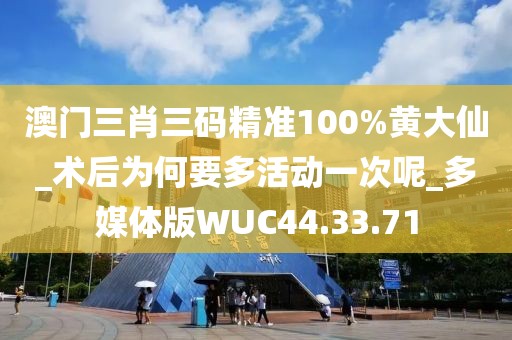 澳门三肖三码精准100%黄大仙_术后为何要多活动一次呢_多媒体版WUC44.33.71