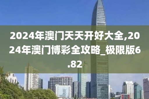 2024年澳门天天开好大全,2024年澳门博彩全攻略_极限版6.82