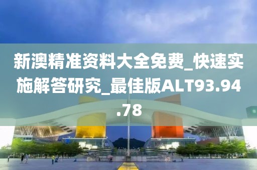 新澳精准资料大全免费_快速实施解答研究_最佳版ALT93.94.78