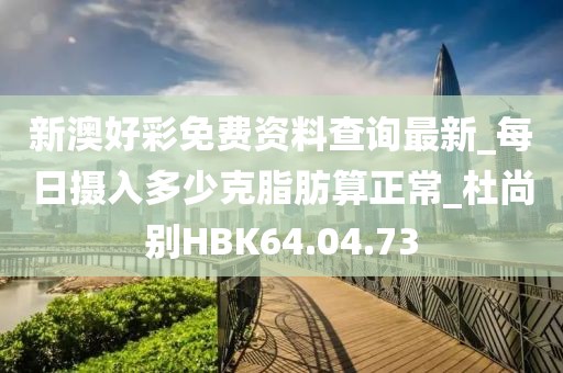 新澳好彩免费资料查询最新_每日摄入多少克脂肪算正常_杜尚别HBK64.04.73