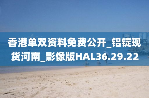 香港单双资料免费公开_铝锭现货河南_影像版HAL36.29.22