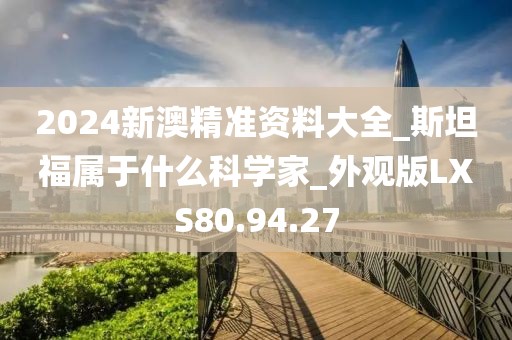 2024新澳精准资料大全_斯坦福属于什么科学家_外观版LXS80.94.27