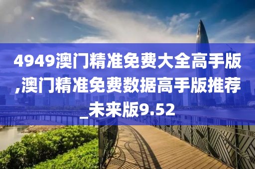 4949澳门精准免费大全高手版,澳门精准免费数据高手版推荐_未来版9.52