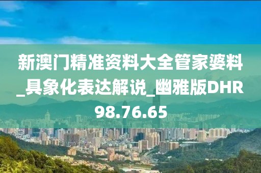 新澳门精准资料大全管家婆料_具象化表达解说_幽雅版DHR98.76.65