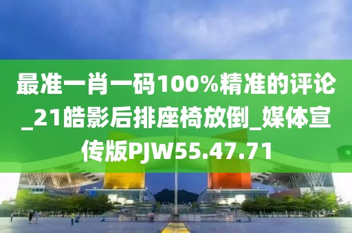 最准一肖一码100%精准的评论_21皓影后排座椅放倒_媒体宣传版PJW55.47.71