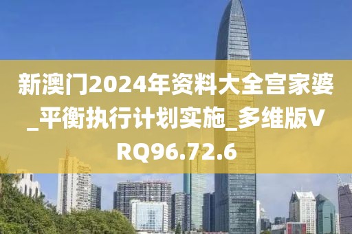 新澳门2024年资料大全宫家婆_平衡执行计划实施_多维版VRQ96.72.6