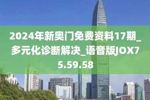 2024年新奥门免费资料17期_多元化诊断解决_语音版JOX75.59.58