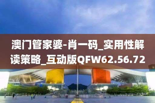 澳门管家婆-肖一码_实用性解读策略_互动版QFW62.56.72