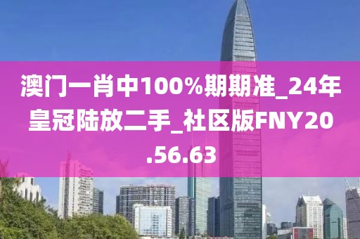 澳门一肖中100%期期准_24年皇冠陆放二手_社区版FNY20.56.63