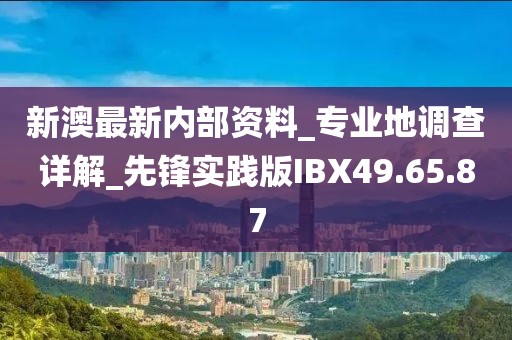 新澳最新内部资料_专业地调查详解_先锋实践版IBX49.65.87