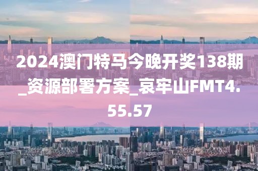 2024澳门特马今晚开奖138期_资源部署方案_哀牢山FMT4.55.57