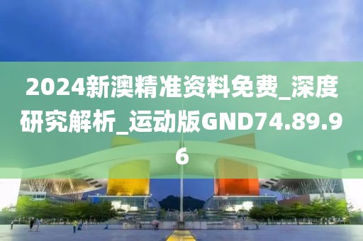 2024新澳精准资料免费_深度研究解析_运动版GND74.89.96