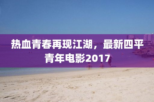 热血青春再现江湖，最新四平青年电影2017