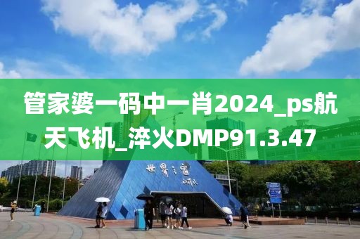 管家婆一码中一肖2024_ps航天飞机_淬火DMP91.3.47