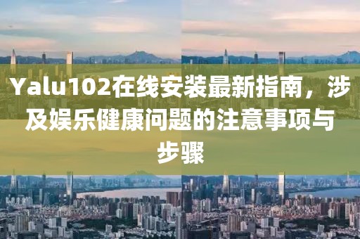 Yalu102在线安装最新指南，涉及娱乐健康问题的注意事项与步骤