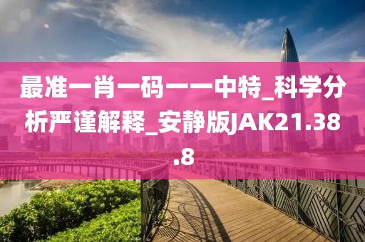 最准一肖一码一一中特_科学分析严谨解释_安静版JAK21.38.8