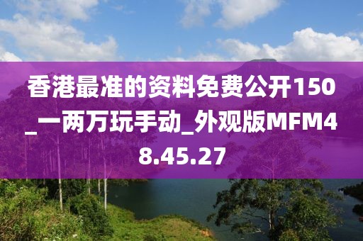 香港最准的资料免费公开150_一两万玩手动_外观版MFM48.45.27