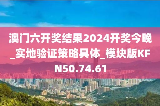 澳门六开奖结果2024开奖今晚_实地验证策略具体_模块版KFN50.74.61