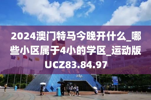 2024澳门特马今晚开什么_哪些小区属于4小的学区_运动版UCZ83.84.97