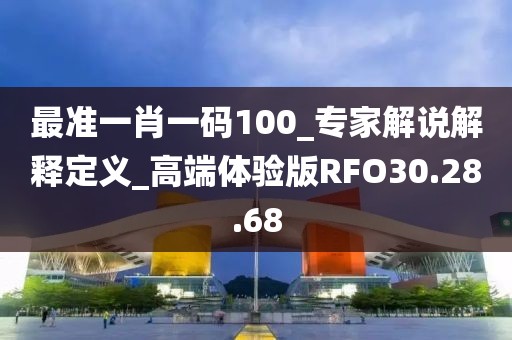 最准一肖一码100_专家解说解释定义_高端体验版RFO30.28.68