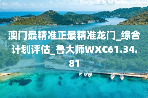 澳门最精准正最精准龙门_综合计划评估_鲁大师WXC61.34.81