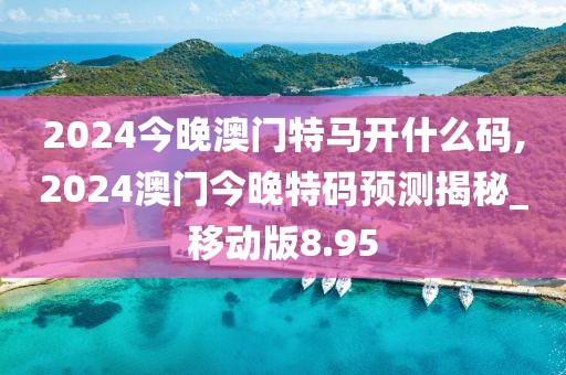 2024今晚澳门特马开什么码,2024澳门今晚特码预测揭秘_移动版8.95