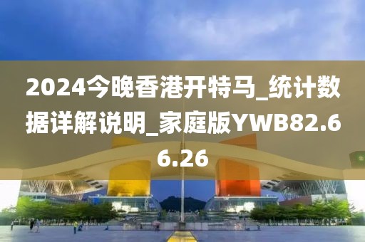 2024今晚香港开特马_统计数据详解说明_家庭版YWB82.66.26