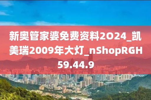 新奥管家婆免费资料2O24_凯美瑞2009年大灯_nShopRGH59.44.9