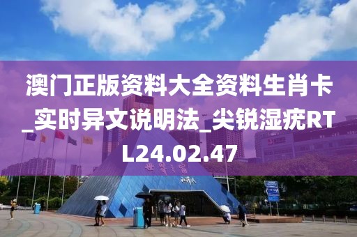 澳门正版资料大全资料生肖卡_实时异文说明法_尖锐湿疣RTL24.02.47