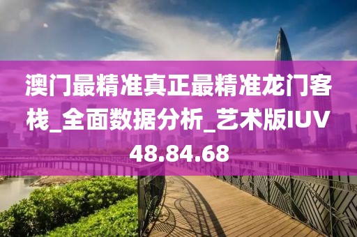 澳门最精准真正最精准龙门客栈_全面数据分析_艺术版IUV48.84.68