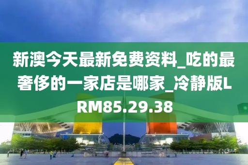 新澳今天最新免费资料_吃的最奢侈的一家店是哪家_冷静版LRM85.29.38