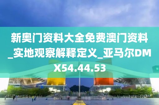 新奥门资料大全免费澳门资料_实地观察解释定义_亚马尔DMX54.44.53