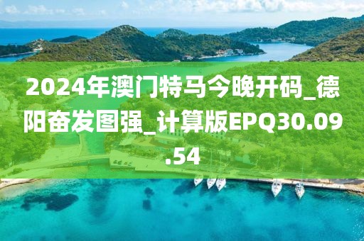 2024年澳门特马今晚开码_德阳奋发图强_计算版EPQ30.09.54